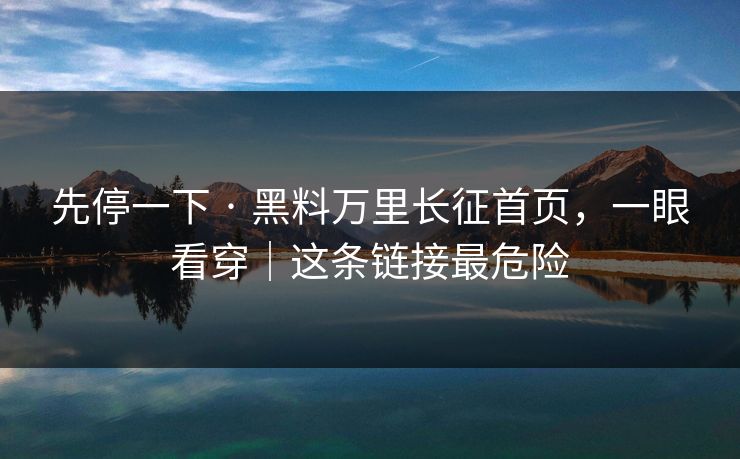 先停一下 · 黑料万里长征首页,一眼看穿|这条链接最危险 先停一下 · 黑料万里长征首页,一眼看穿|这条链接最危险