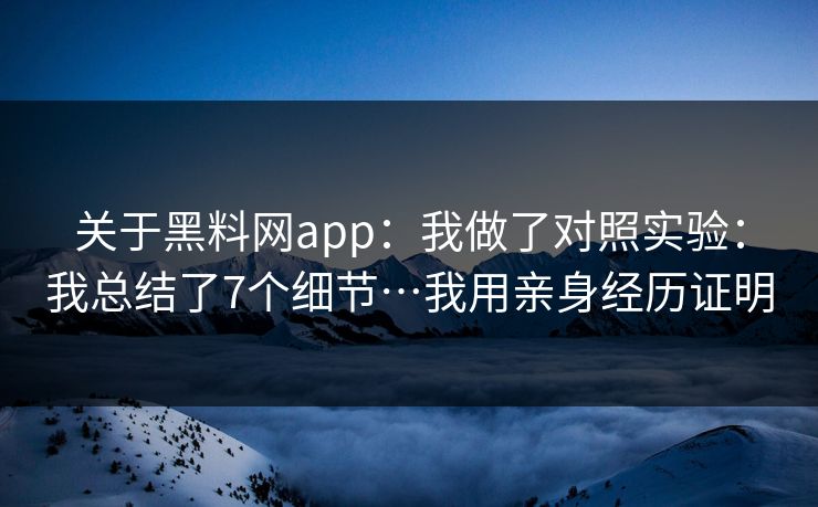 关于黑料网app：我做了对照实验：我总结了7个细节…我用亲身经历证明