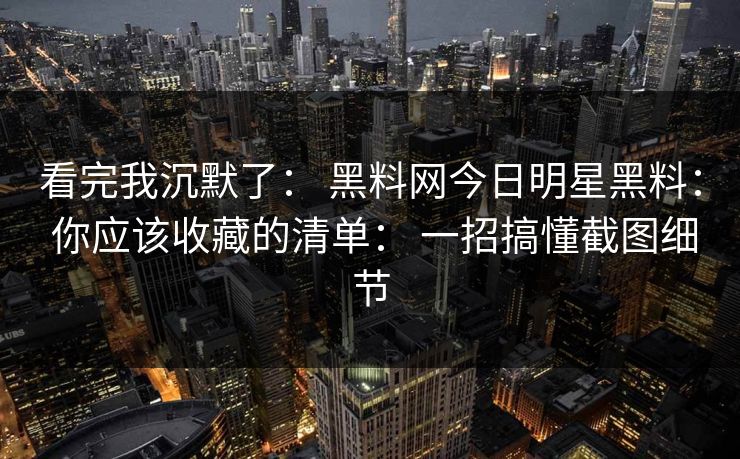 看完我沉默了: 黑料网今日明星黑料: 你应该收藏的清单: 一招搞懂截图细节 看完我沉默了: 黑料网今日明星黑料: 你应该收藏的清单: 一招搞懂截图细节