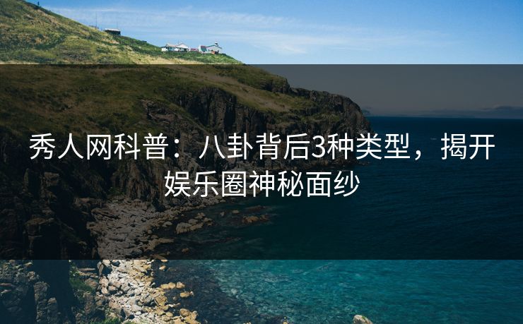 秀人网科普：八卦背后3种类型，揭开娱乐圈神秘面纱
