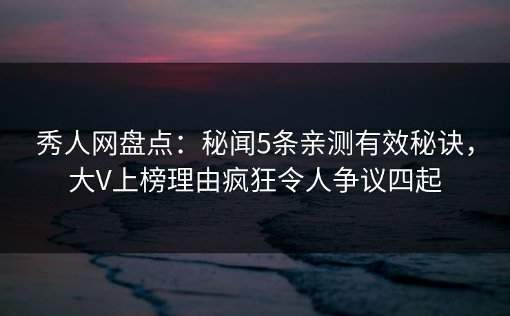 秀人网盘点：秘闻5条亲测有效秘诀，大V上榜理由疯狂令人争议四起
