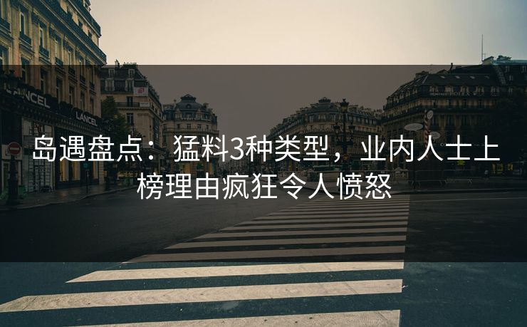岛遇盘点：猛料3种类型，业内人士上榜理由疯狂令人愤怒