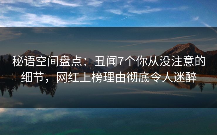 秘语空间盘点：丑闻7个你从没注意的细节，网红上榜理由彻底令人迷醉