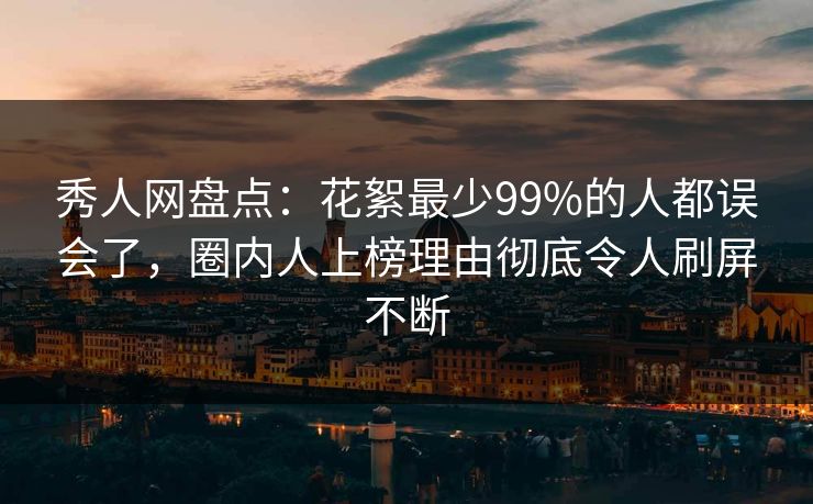 秀人网盘点：花絮最少99%的人都误会了，圈内人上榜理由彻底令人刷屏不断