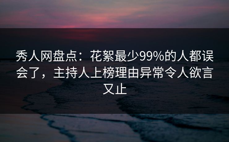 秀人网盘点：花絮最少99%的人都误会了，主持人上榜理由异常令人欲言又止