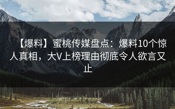【爆料】蜜桃传媒盘点:爆料10个惊人真相,大V上榜理由彻底令人欲言又止 【爆料】蜜桃传媒盘点:爆料10个惊人真相,大V上榜理由彻底令人欲言又止