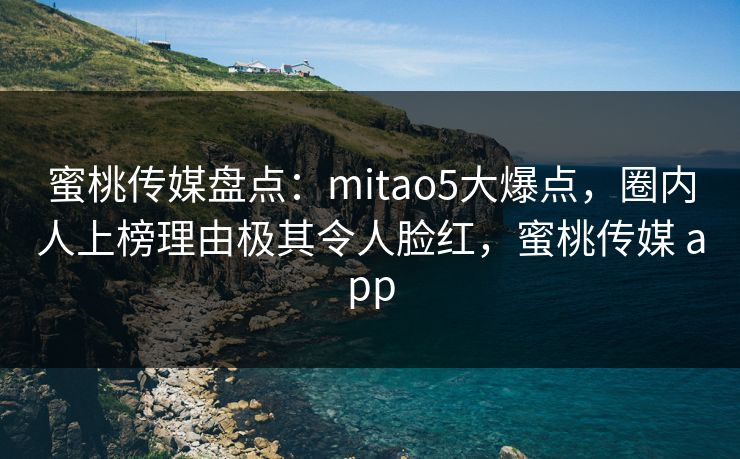 蜜桃传媒盘点:mitao5大爆点,圈内人上榜理由极其令人脸红,蜜桃传媒 app 蜜桃传媒盘点:mitao5大爆点,圈内人上榜理由极其令人脸红,蜜桃传媒 app