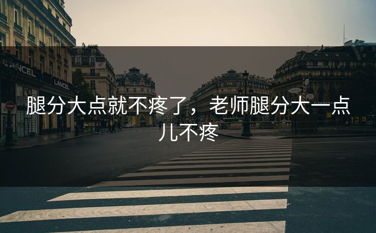 腿分大点就不疼了,老师腿分大一点儿不疼 腿分大点就不疼了,老师腿分大一点儿不疼