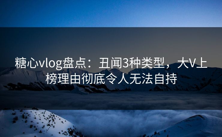 糖心vlog盘点:丑闻3种类型,大V上榜理由彻底令人无法自持 糖心vlog盘点:丑闻3种类型,大V上榜理由彻底令人无法自持