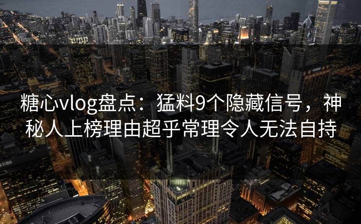 糖心vlog盘点：猛料9个隐藏信号，神秘人上榜理由超乎常理令人无法自持