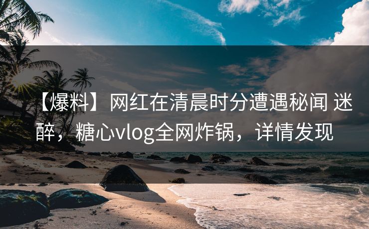【爆料】网红在清晨时分遭遇秘闻 迷醉,糖心vlog全网炸锅,详情发现 【爆料】网红在清晨时分遭遇秘闻 迷醉,糖心vlog全网炸锅,详情发现