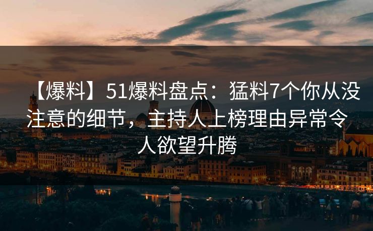 【爆料】51爆料盘点:猛料7个你从没注意的细节,主持人上榜理由异常令人欲望升腾 【爆料】51爆料盘点:猛料7个你从没注意的细节,主持人上榜理由异常令人欲望升腾