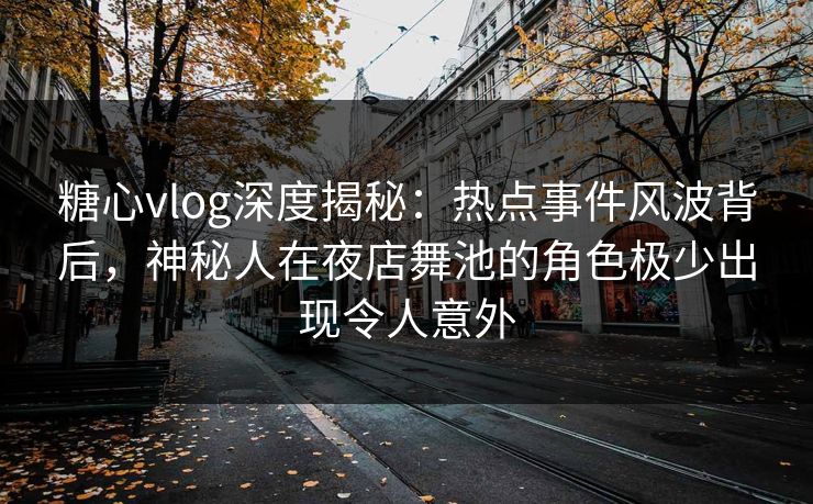 糖心vlog深度揭秘:热点事件风波背后,神秘人在夜店舞池的角色极少出现令人意外 糖心vlog深度揭秘:热点事件风波背后,神秘人在夜店舞池的角色极少出现令人意外