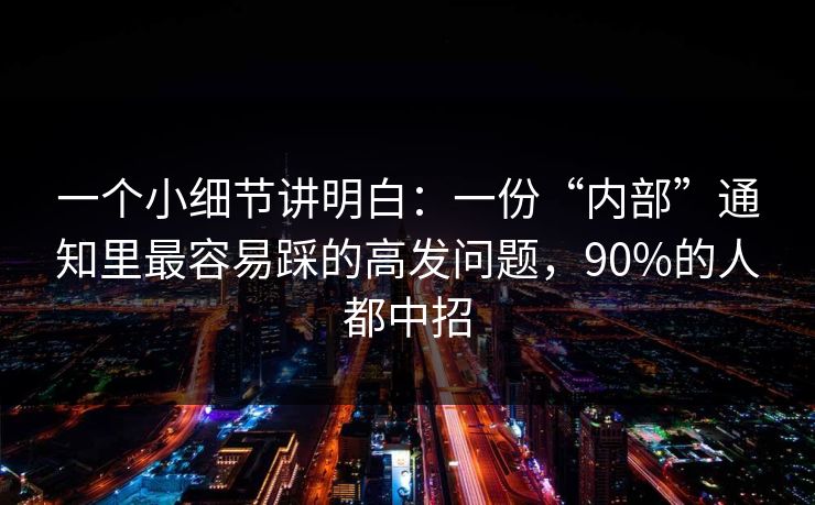 一个小细节讲明白：一份“内部”通知里最容易踩的高发问题，90%的人都中招