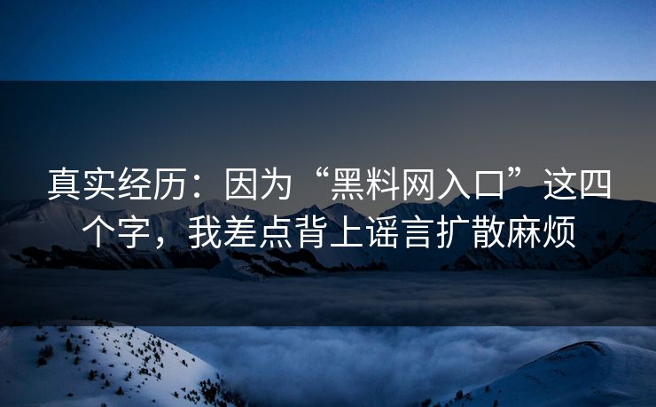 真实经历：因为“黑料网入口”这四个字，我差点背上谣言扩散麻烦