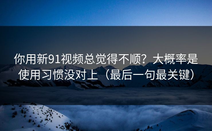你用新91视频总觉得不顺?大概率是使用习惯没对上(最后一句最关键) 你用新91视频总觉得不顺?大概率是使用习惯没对上(最后一句最关键)