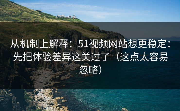 从机制上解释：51视频网站想更稳定：先把体验差异这关过了（这点太容易忽略）