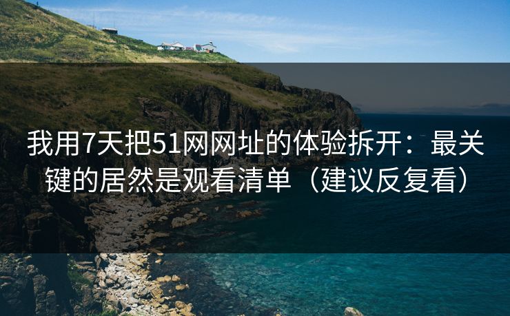 我用7天把51网网址的体验拆开：最关键的居然是观看清单（建议反复看）