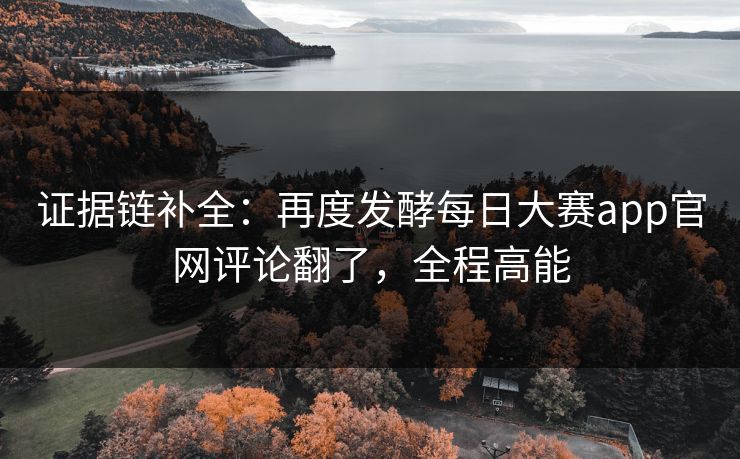 证据链补全：再度发酵每日大赛app官网评论翻了，全程高能