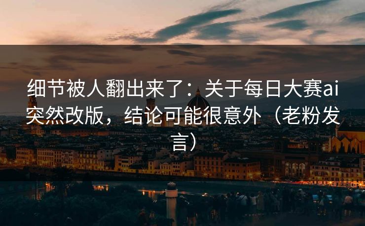细节被人翻出来了：关于每日大赛ai突然改版，结论可能很意外（老粉发言）