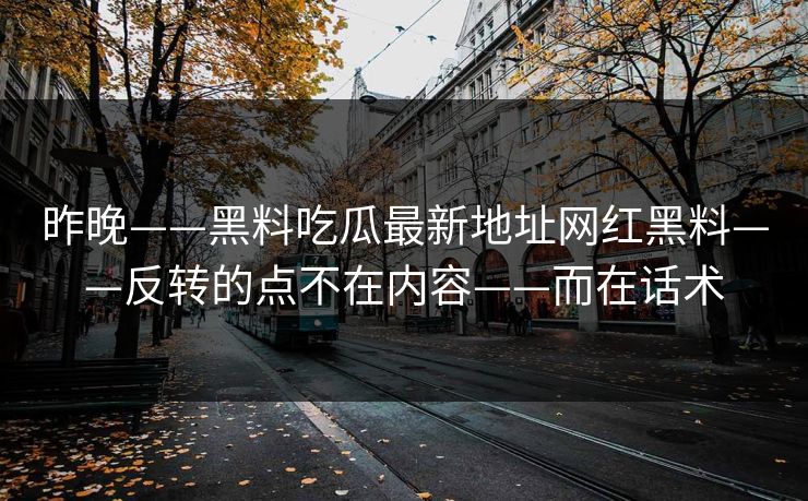 昨晚——黑料吃瓜最新地址网红黑料——反转的点不在内容——而在话术