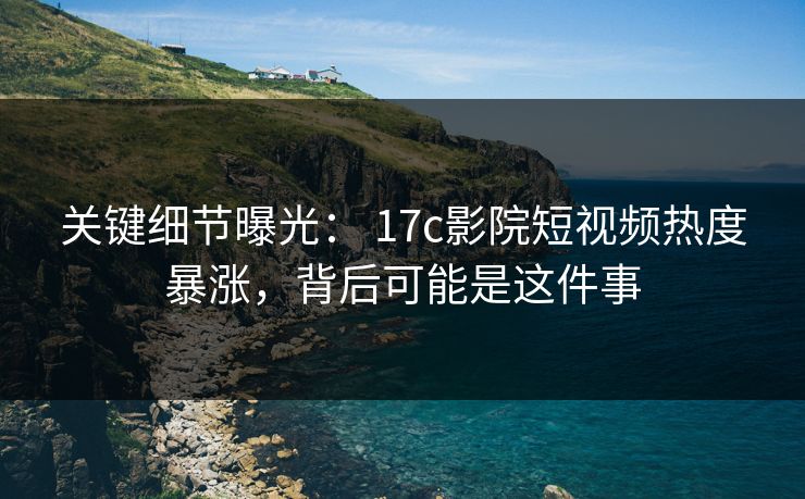 关键细节曝光: 17c影院短视频热度暴涨,背后可能是这件事 关键细节曝光: 17c影院短视频热度暴涨,背后可能是这件事