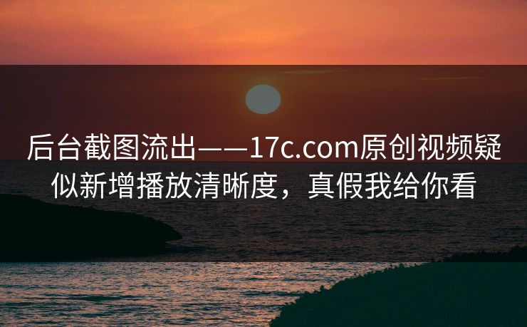 后台截图流出——17c.com原创视频疑似新增播放清晰度,真假我给你看 后台截图流出——17c.com原创视频疑似新增播放清晰度,真假我给你看