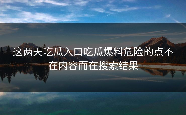 这两天吃瓜入口吃瓜爆料危险的点不在内容而在搜索结果