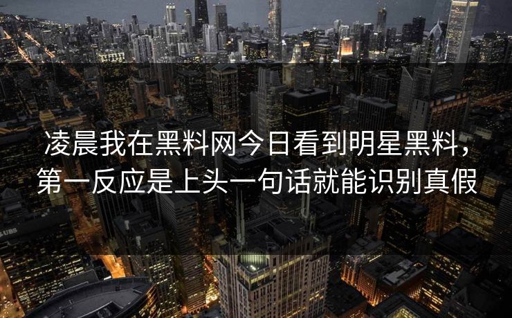 凌晨我在黑料网今日看到明星黑料,第一反应是上头一句话就能识别真假 凌晨我在黑料网今日看到明星黑料,第一反应是上头一句话就能识别真假
