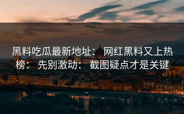 黑料吃瓜最新地址： 网红黑料又上热榜： 先别激动： 截图疑点才是关键