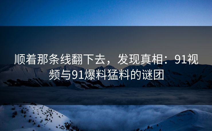 顺着那条线翻下去，发现真相：91视频与91爆料猛料的谜团